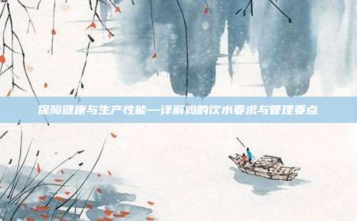 保障健康与生产性能—详解鸡的饮水要求与管理要点