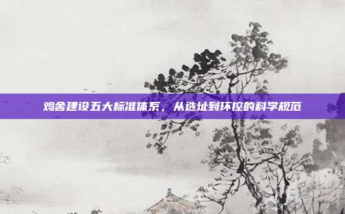 鸡舍建设五大标准体系，从选址到环控的科学规范