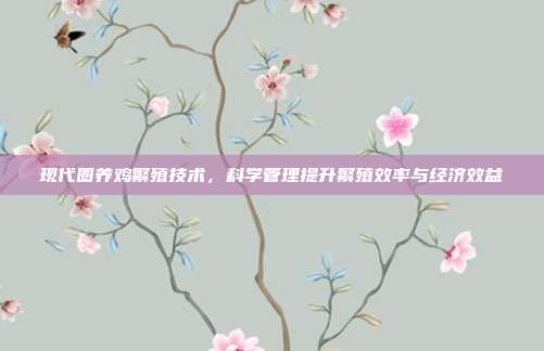 现代圈养鸡繁殖技术，科学管理提升繁殖效率与经济效益