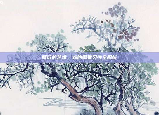 繁衍的艺术，鸡的繁殖习性全解析