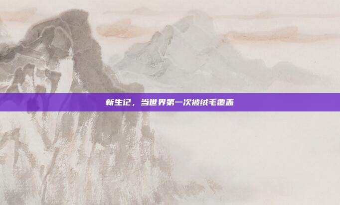 新生记，当世界第一次被绒毛覆盖