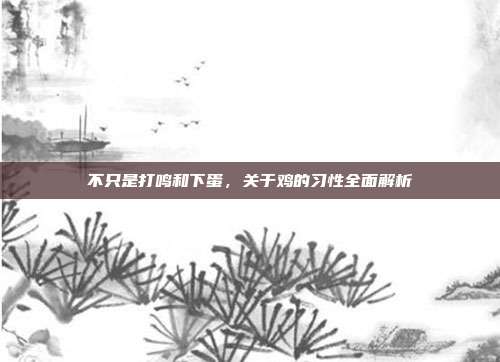不只是打鸣和下蛋，关于鸡的习性全面解析