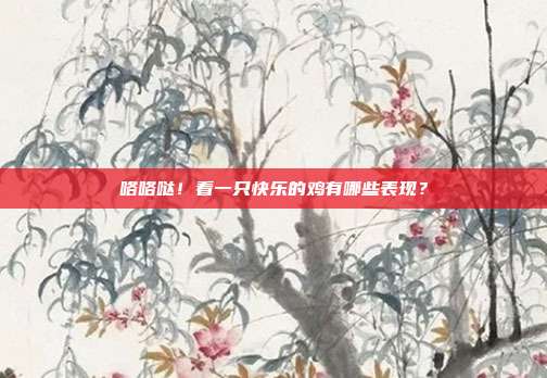 咯咯哒！看一只快乐的鸡有哪些表现？