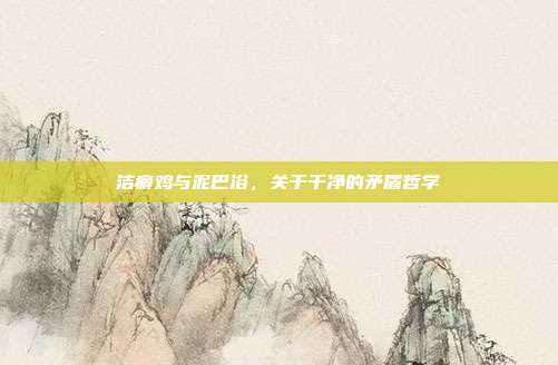 洁癖鸡与泥巴浴，关于干净的矛盾哲学