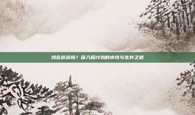 鸡会游泳吗？深入探讨鸡的水性与生存之道