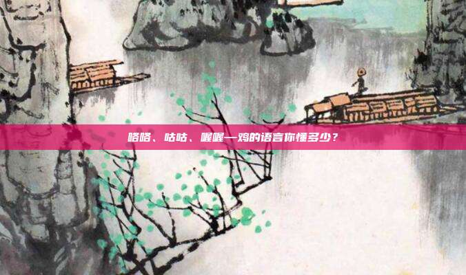 咯咯、咕咕、喔喔—鸡的语言你懂多少？