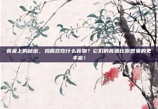 餐桌上的秘密，鸡喜欢吃什么食物？它们的食谱比你想象的更丰富！