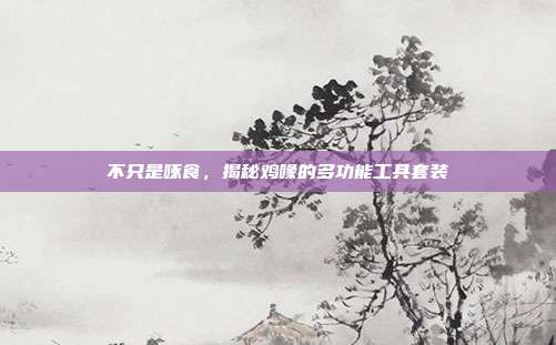 不只是啄食，揭秘鸡喙的多功能工具套装