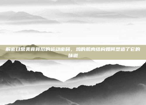 解密日常美食背后的运动密码，鸡的肌肉结构如何塑造了它的味道