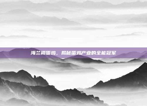 海兰褐蛋鸡，揭秘蛋鸡产业的全能冠军