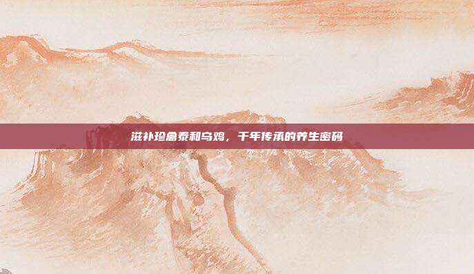 滋补珍禽泰和乌鸡，千年传承的养生密码