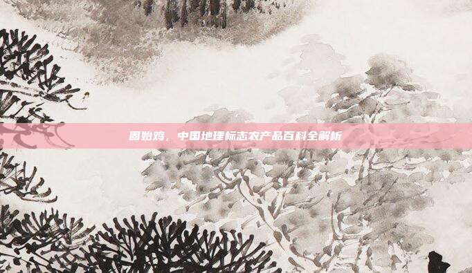 固始鸡，中国地理标志农产品百科全解析