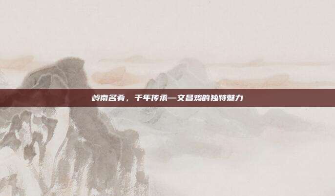 岭南名肴，千年传承—文昌鸡的独特魅力