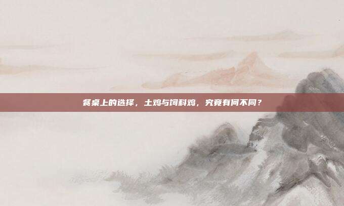 餐桌上的选择，土鸡与饲料鸡，究竟有何不同？