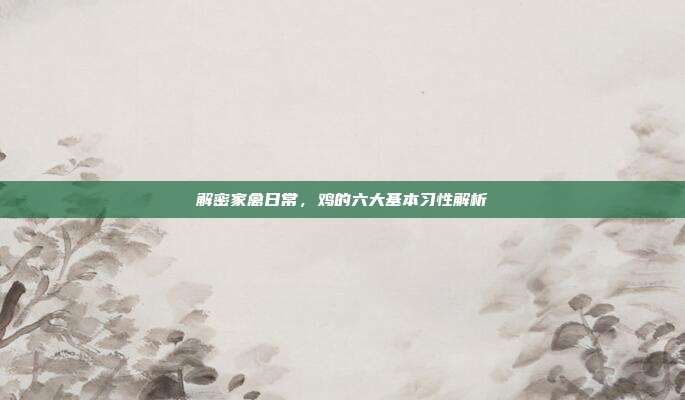 解密家禽日常，鸡的六大基本习性解析
