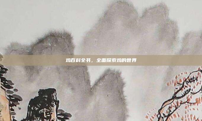 鸡百科全书，全面探索鸡的世界