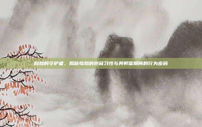 自然的守护者，揭秘母鹅的抱窝习性与其孵蛋期间的行为密码