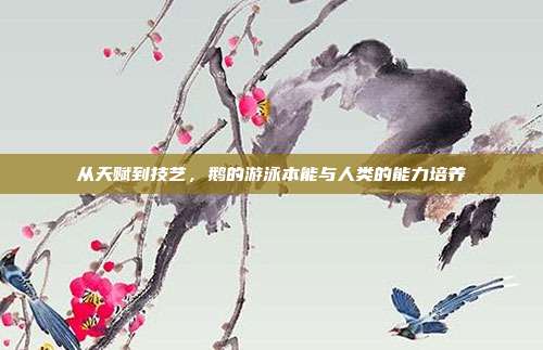 从天赋到技艺，鹅的游泳本能与人类的能力培养