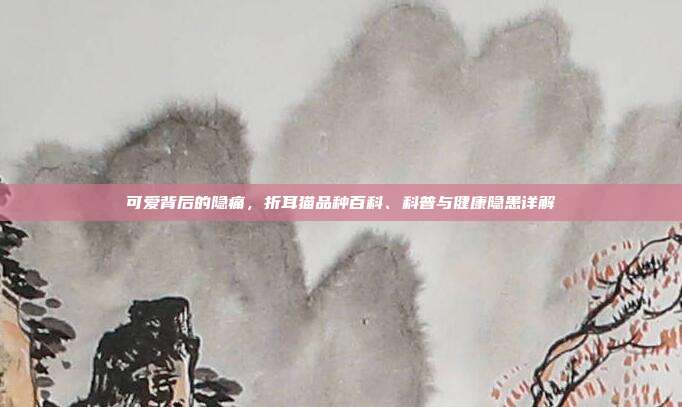 可爱背后的隐痛，折耳猫品种百科、科普与健康隐患详解