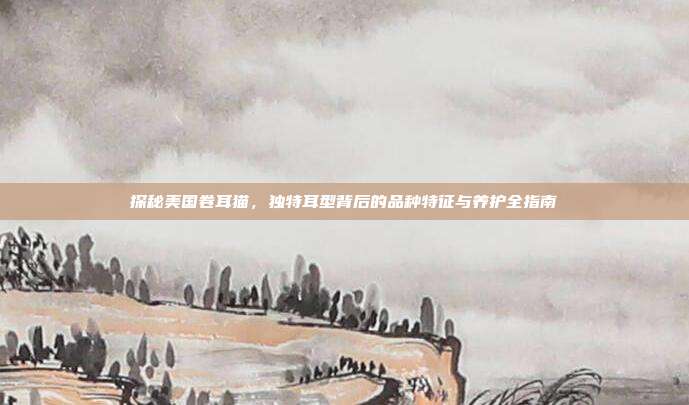 探秘美国卷耳猫，独特耳型背后的品种特征与养护全指南