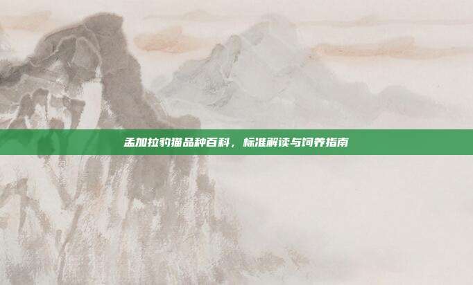 孟加拉豹猫品种百科，标准解读与饲养指南
