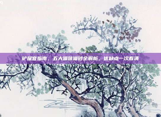 铲屎官指南，五大猫咪猫砂全解析，优缺点一次看清