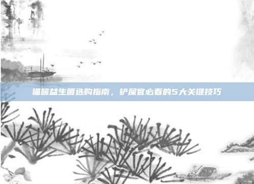 猫咪益生菌选购指南，铲屎官必看的5大关键技巧