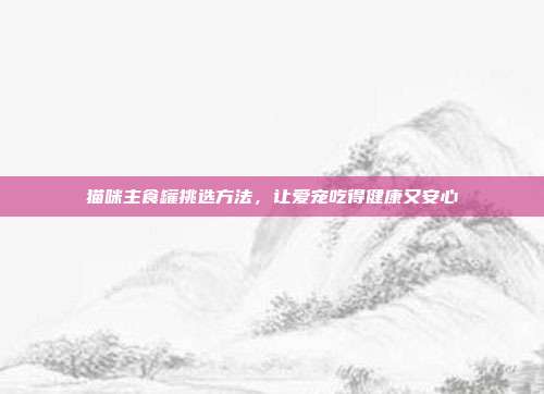 猫咪主食罐挑选方法，让爱宠吃得健康又安心