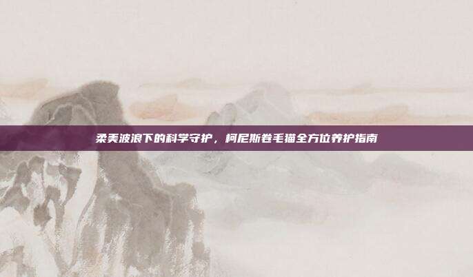 柔美波浪下的科学守护，柯尼斯卷毛猫全方位养护指南