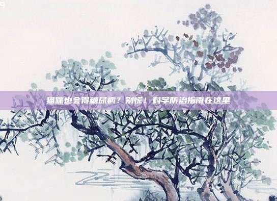 猫咪也会得糖尿病？别慌！科学防治指南在这里
