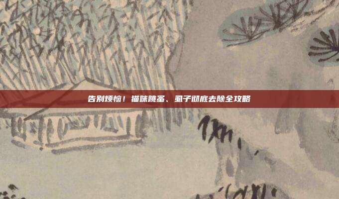 告别烦恼！猫咪跳蚤、虱子彻底去除全攻略