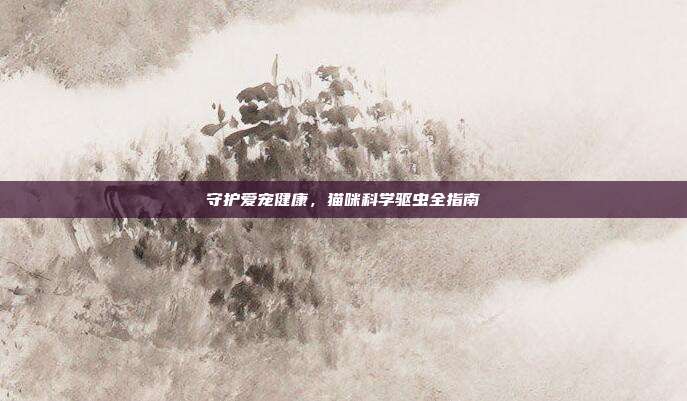 守护爱宠健康，猫咪科学驱虫全指南