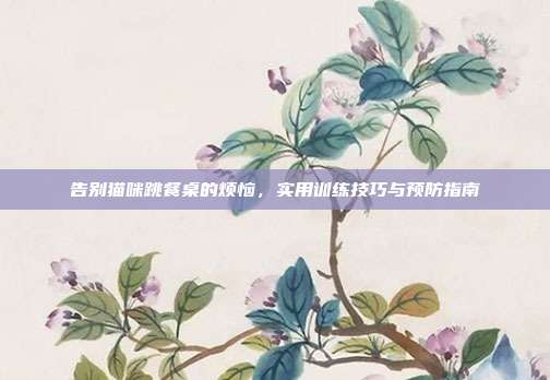 告别猫咪跳餐桌的烦恼，实用训练技巧与预防指南
