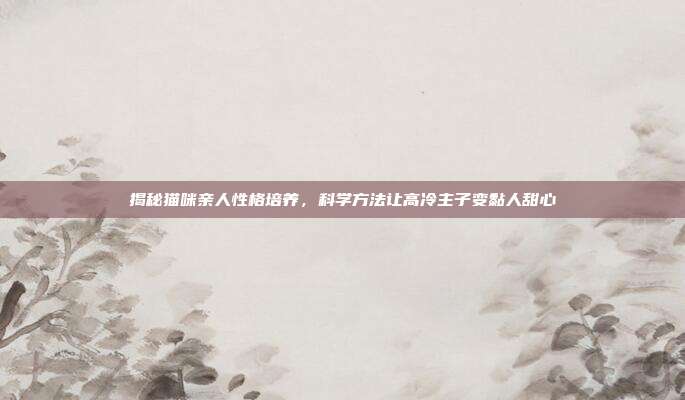 揭秘猫咪亲人性格培养，科学方法让高冷主子变黏人甜心