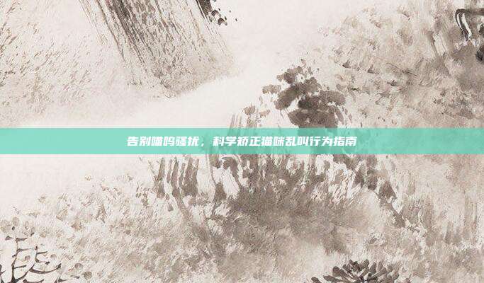 告别喵呜骚扰，科学矫正猫咪乱叫行为指南