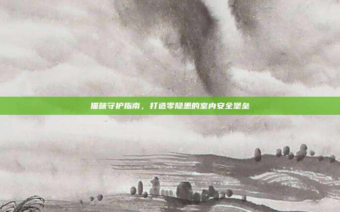 猫咪守护指南，打造零隐患的室内安全堡垒
