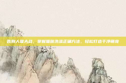 告别人猫大战，掌握猫咪洗澡正确方法，轻松打造干净萌宠