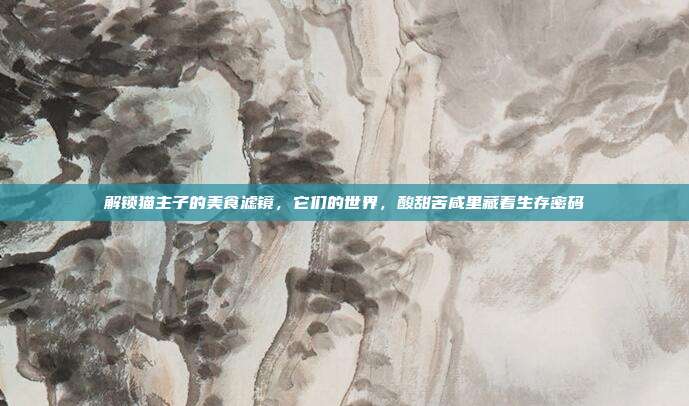 解锁猫主子的美食滤镜，它们的世界，酸甜苦咸里藏着生存密码