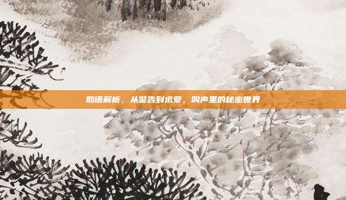 鹅语解析，从警告到求爱，叫声里的秘密世界