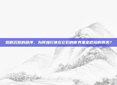 鹅群沉默的秩序，为何独行侠在它们的世界里是危险的异类？