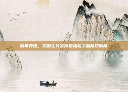 科学养殖，鹅的生长发育指标与关键阶段解析