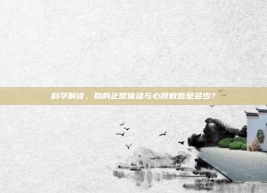 科学解读，鹅的正常体温与心跳数值是多少？