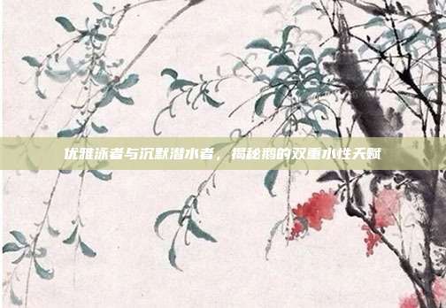 优雅泳者与沉默潜水者，揭秘鹅的双重水性天赋