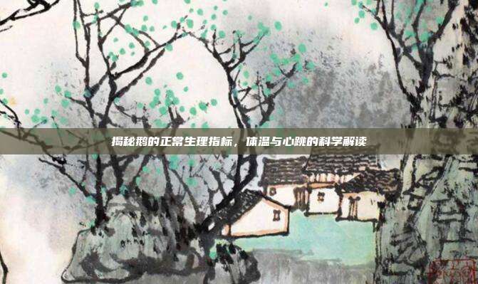 揭秘鹅的正常生理指标，体温与心跳的科学解读