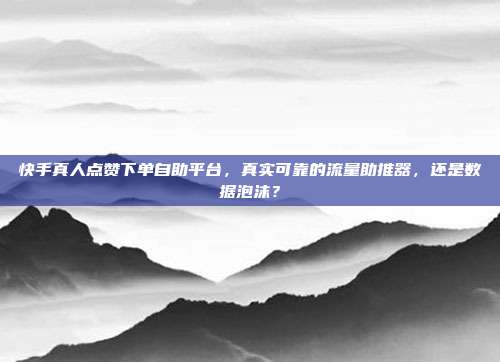 快手真人点赞下单自助平台，真实可靠的流量助推器，还是数据泡沫？