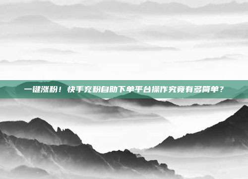 一键涨粉！快手充粉自助下单平台操作究竟有多简单？