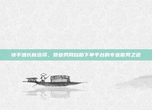 快手增长新选择，赞业务网自助下单平台的专业服务之道