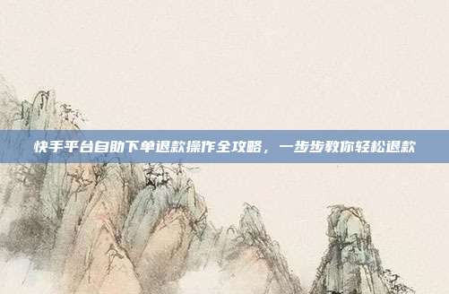 快手平台自助下单退款操作全攻略，一步步教你轻松退款