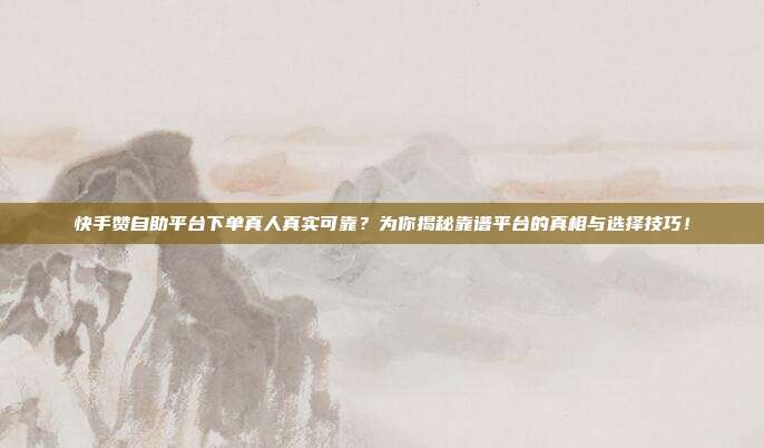 快手赞自助平台下单真人真实可靠？为你揭秘靠谱平台的真相与选择技巧！