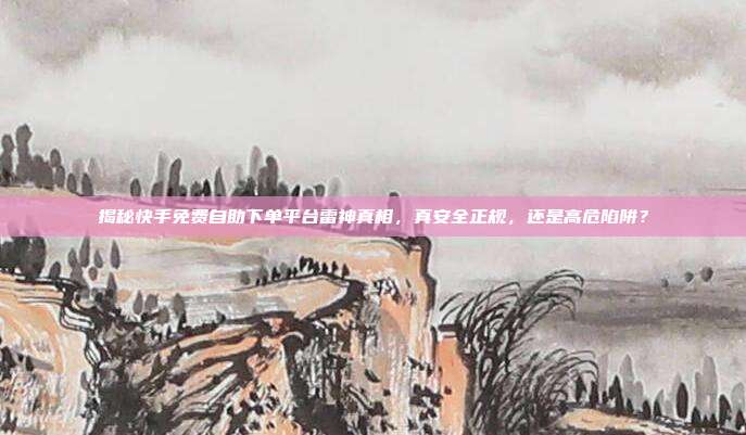 揭秘快手免费自助下单平台雷神真相，真安全正规，还是高危陷阱？